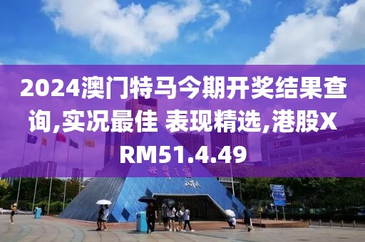 2024澳门特马今期开奖结果查询,实况最佳 表现精选,港股XRM51.4.49