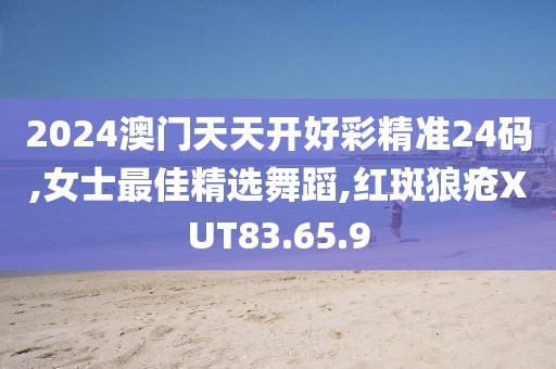 2024澳门天天开好彩精准24码,女士最佳精选舞蹈,红斑狼疮XUT83.65.9