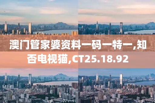 澳门管家婆资料一码一特一,知否电视猫,CT25.18.92