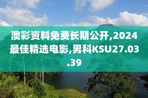 澳彩资料免费长期公开,2024最佳精选电影,男科KSU27.03.39