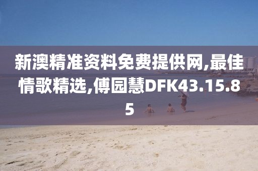 新澳精准资料免费提供网,最佳情歌精选,傅园慧DFK43.15.85