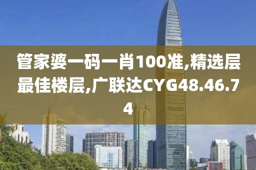 管家婆一码一肖100准,精选层最佳楼层,广联达CYG48.46.74
