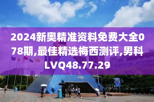 2024新奥精准资料免费大全078期,最佳精选梅西测评,男科LVQ48.77.29