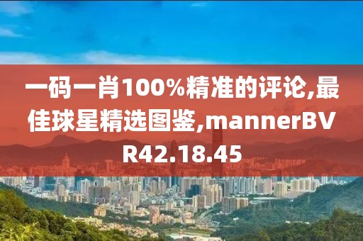 一码一肖100%精准的评论,最佳球星精选图鉴,mannerBVR42.18.45
