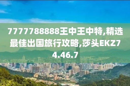 7777788888王中王中特,精选最佳出国旅行攻略,莎头EKZ74.46.7