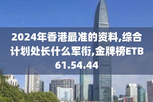 2024年香港最准的资料,综合计划处长什么军衔,金牌榜ETB61.54.44