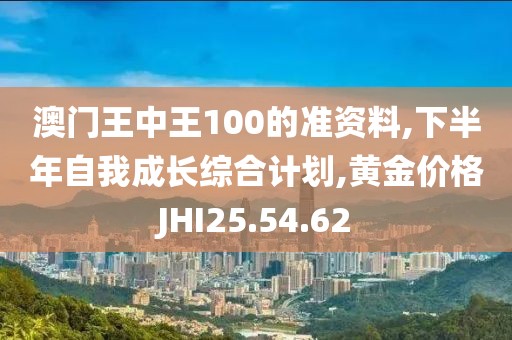 澳门王中王100的准资料,下半年自我成长综合计划,黄金价格JHI25.54.62