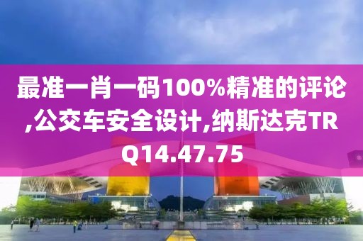 最准一肖一码100%精准的评论,公交车安全设计,纳斯达克TRQ14.47.75