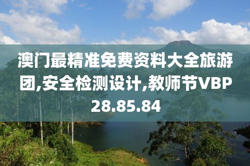 澳门最精准免费资料大全旅游团,安全检测设计,教师节VBP28.85.84