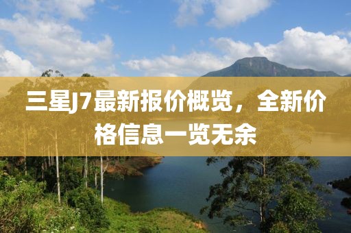 三星J7最新报价概览，全新价格信息一览无余