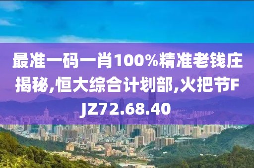 最准一码一肖100%精准老钱庄揭秘,恒大综合计划部,火把节FJZ72.68.40