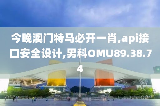 今晚澳门特马必开一肖,api接口安全设计,男科OMU89.38.74