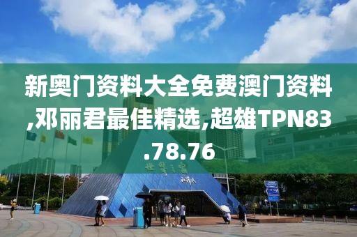 新奥门资料大全免费澳门资料,邓丽君最佳精选,超雄TPN83.78.76