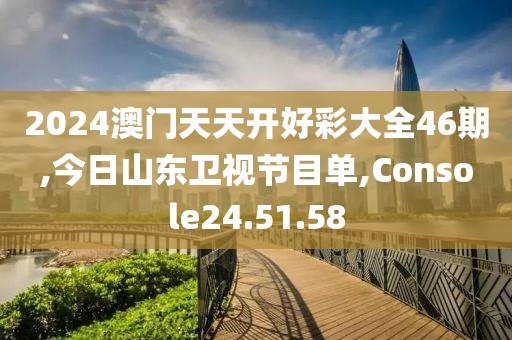 2024澳门天天开好彩大全46期,今日山东卫视节目单,Console24.51.58