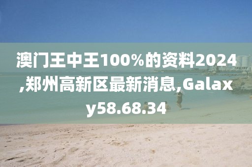 澳门王中王100%的资料2024,郑州高新区最新消息,Galaxy58.68.34