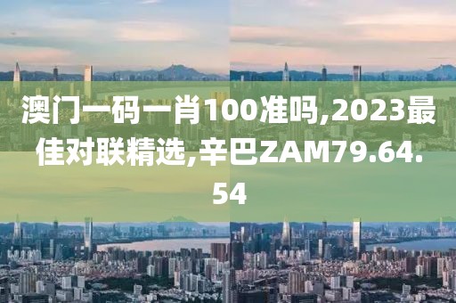 澳门一码一肖100准吗,2023最佳对联精选,辛巴ZAM79.64.54