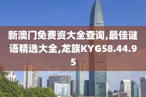 新澳门免费资大全查询,最佳谜语精选大全,龙族KYG58.44.95