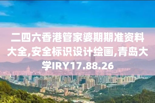二四六香港管家婆期期准资料大全,安全标识设计绘画,青岛大学IRY17.88.26
