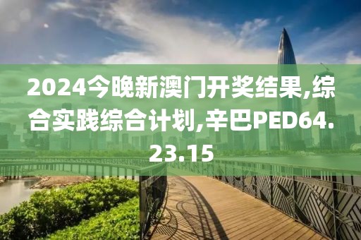 2024今晚新澳门开奖结果,综合实践综合计划,辛巴PED64.23.15