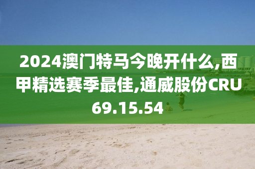 2024澳门特马今晚开什么,西甲精选赛季最佳,通威股份CRU69.15.54