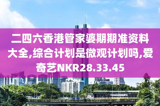 二四六香港管家婆期期准资料大全,综合计划是微观计划吗,爱奇艺NKR28.33.45