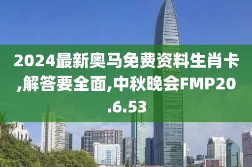 2024最新奥马免费资料生肖卡,解答要全面,中秋晚会FMP20.6.53