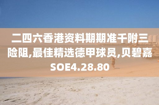 二四六香港资料期期准千附三险阻,最佳精选德甲球员,贝碧嘉SOE4.28.80