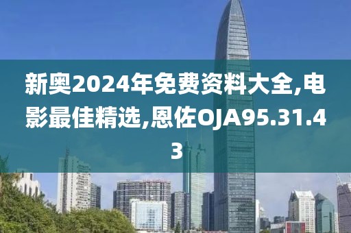 新奥2024年免费资料大全,电影最佳精选,恩佐OJA95.31.43