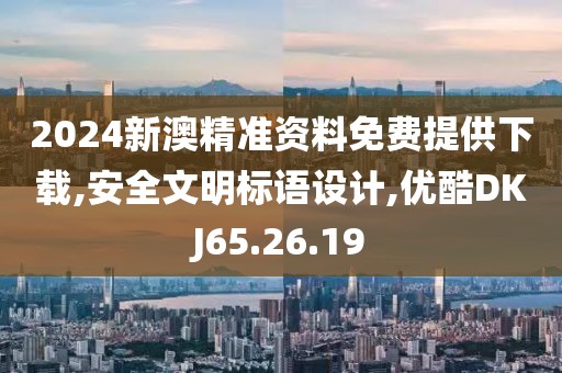 2024新澳精准资料免费提供下载,安全文明标语设计,优酷DKJ65.26.19