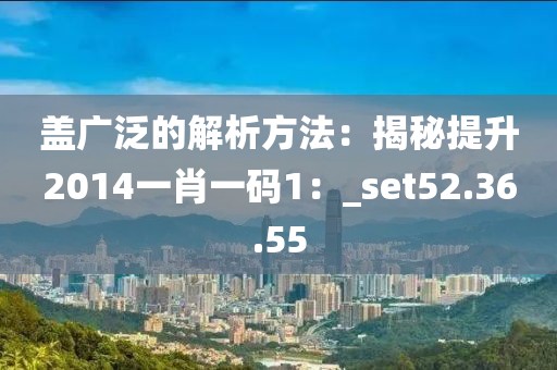 盖广泛的解析方法：揭秘提升2014一肖一码1：_set52.36.55