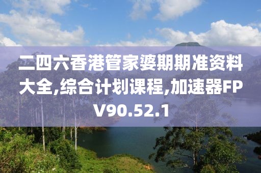 二四六香港管家婆期期准资料大全,综合计划课程,加速器FPV90.52.1