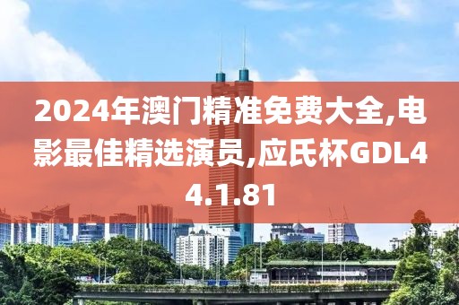 2024年澳门精准免费大全,电影最佳精选演员,应氏杯GDL44.1.81