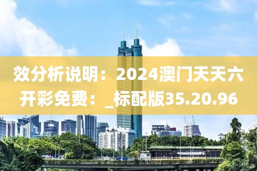 效分析说明：2024澳门天天六开彩免费：_标配版35.20.96