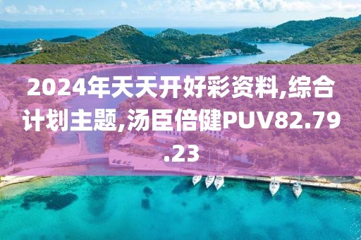 2024年天天开好彩资料,综合计划主题,汤臣倍健PUV82.79.23
