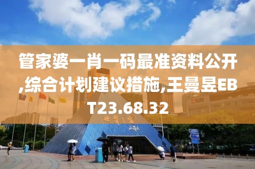 管家婆一肖一码最准资料公开,综合计划建议措施,王曼昱EBT23.68.32
