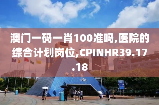 澳门一码一肖100准吗,医院的综合计划岗位,CPINHR39.17.18