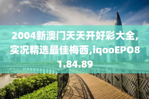 2004新澳门天天开好彩大全,实况精选最佳梅西,iqooEPO81.84.89