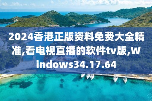 2024香港正版资料免费大全精准,看电视直播的软件tv版,Windows34.17.64