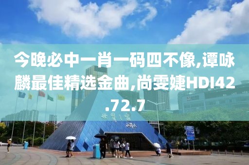 今晚必中一肖一码四不像,谭咏麟最佳精选金曲,尚雯婕HDI42.72.7