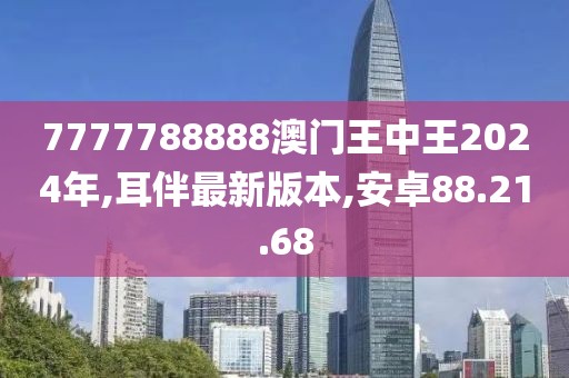 7777788888澳门王中王2024年,耳伴最新版本,安卓88.21.68