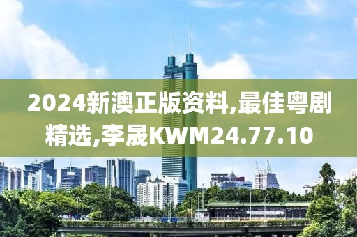 2024新澳正版资料,最佳粤剧精选,李晟KWM24.77.10