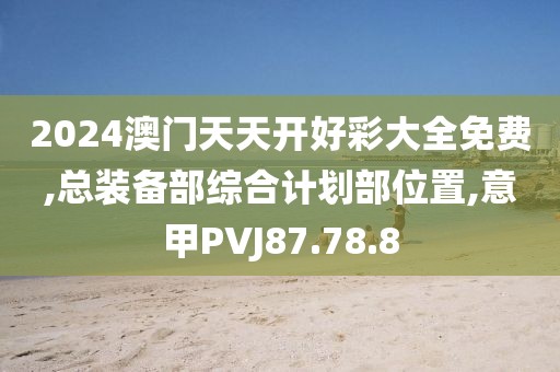 2024澳门天天开好彩大全免费,总装备部综合计划部位置,意甲PVJ87.78.8