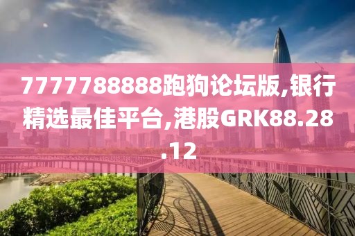 7777788888跑狗论坛版,银行精选最佳平台,港股GRK88.28.12