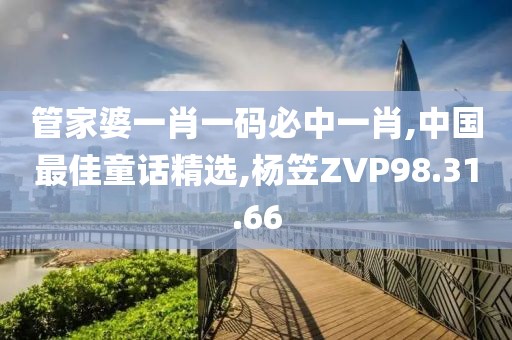 管家婆一肖一码必中一肖,中国最佳童话精选,杨笠ZVP98.31.66