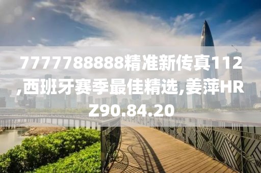 7777788888精准新传真112,西班牙赛季最佳精选,姜萍HRZ90.84.20