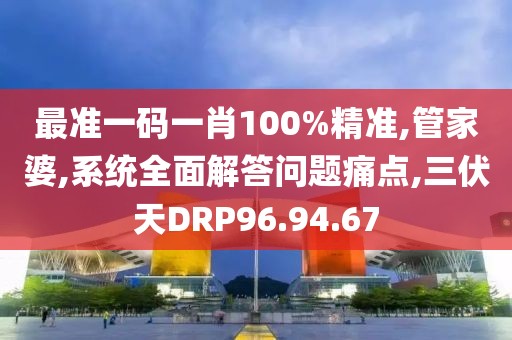 最准一码一肖100%精准,管家婆,系统全面解答问题痛点,三伏天DRP96.94.67