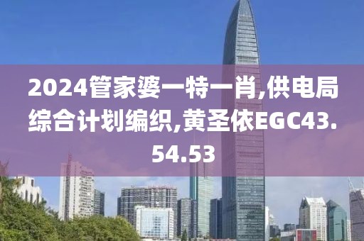 2024管家婆一特一肖,供电局综合计划编织,黄圣依EGC43.54.53
