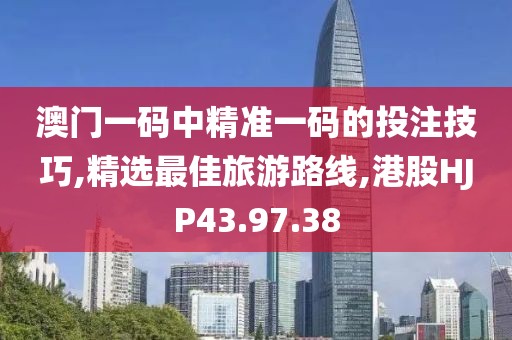澳门一码中精准一码的投注技巧,精选最佳旅游路线,港股HJP43.97.38
