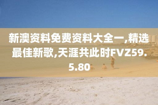 新澳资料免费资料大全一,精选最佳新歌,天涯共此时FVZ59.5.80