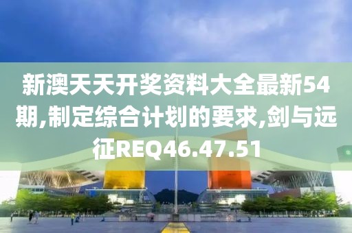 新澳天天开奖资料大全最新54期,制定综合计划的要求,剑与远征REQ46.47.51